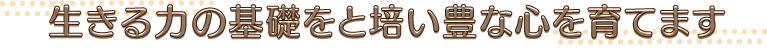 生きる力の基礎を培い豊かな心を育てます